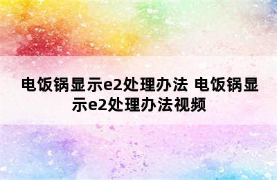 电饭锅显示e2处理办法 电饭锅显示e2处理办法视频